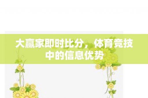 大赢家即时比分,体育竞技中的信息优势 大赢家即时比分,体育竞技中的信息优势