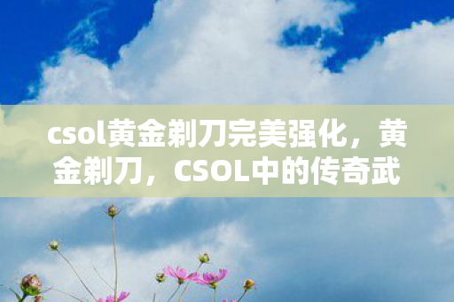 csol黄金剃刀完美强化,黄金剃刀,CSOL中的传奇武器 csol黄金剃刀完美强化,黄金剃刀,CSOL中的传奇武器