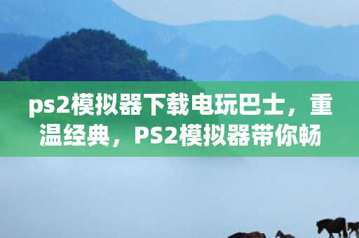 ps2模拟器下载电玩巴士,重温经典,PS2模拟器带你畅游电玩巴士的怀旧之旅 ps2模拟器下载电玩巴士,重温经典,PS2模拟器带你畅游电玩巴士的怀旧之旅