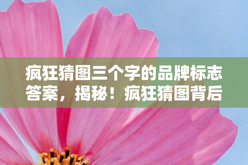 疯狂猜图三个字的品牌标志答案,揭秘!疯狂猜图背后的三个字品牌 疯狂猜图三个字的品牌标志答案,揭秘!疯狂猜图背后的三个字品牌