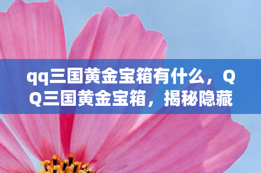 qq三国黄金宝箱有什么,QQ三国黄金宝箱,揭秘隐藏财富与神秘传说 qq三国黄金宝箱有什么,QQ三国黄金宝箱,揭秘隐藏财富与神秘传说
