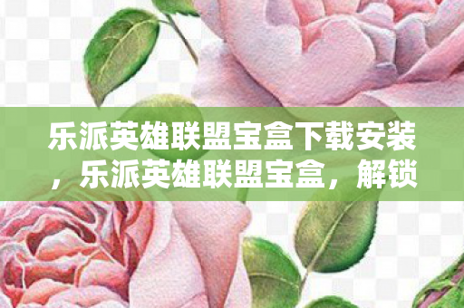 乐派英雄联盟宝盒下载安装,乐派英雄联盟宝盒,解锁游戏新体验,一键下载尽享便捷 乐派英雄联盟宝盒下载安装,乐派英雄联盟宝盒,解锁游戏新体验,一键下载尽享便捷