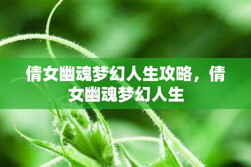 倩女幽魂梦幻人生攻略,倩女幽魂梦幻人生 倩女幽魂梦幻人生攻略,倩女幽魂梦幻人生