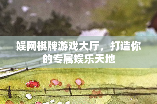 娱网棋牌游戏大厅,打造你的专属娱乐天地 娱网棋牌游戏大厅,打造你的专属娱乐天地