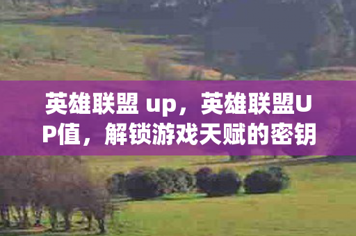 英雄联盟 up，英雄联盟UP值，解锁游戏天赋的密钥