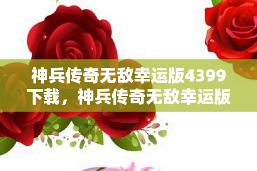 神兵传奇无敌幸运版4399下载,神兵传奇无敌幸运版4399,重温经典,再燃激情 神兵传奇无敌幸运版4399下载,神兵传奇无敌幸运版4399,重温经典,再燃激情