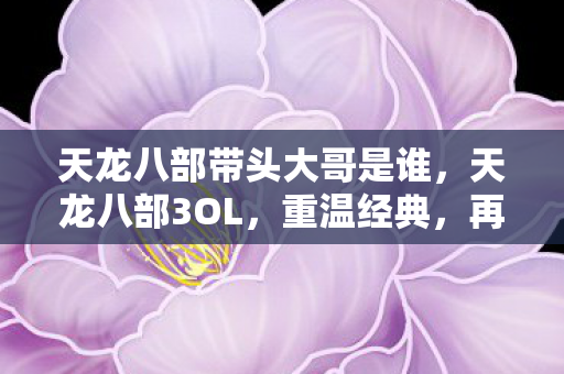 天龙八部带头大哥是谁，天龙八部3OL，重温经典，再续前缘