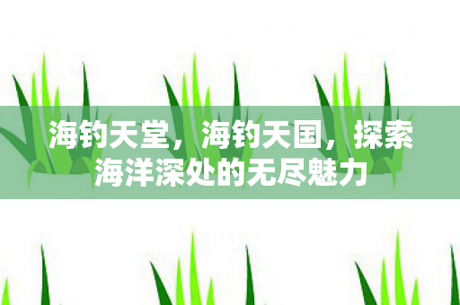 海钓天堂,海钓天国,探索海洋深处的无尽魅力 海钓天堂,海钓天国,探索海洋深处的无尽魅力
