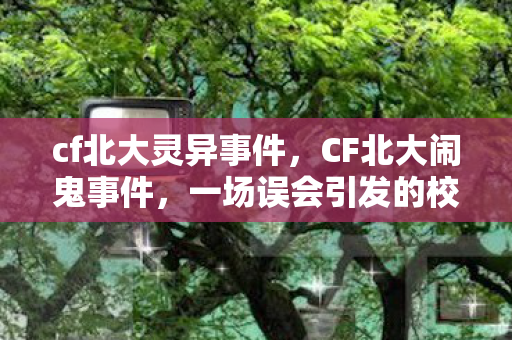 cf北大灵异事件,CF北大闹鬼事件,一场误会引发的校园传说 cf北大灵异事件,CF北大闹鬼事件,一场误会引发的校园传说