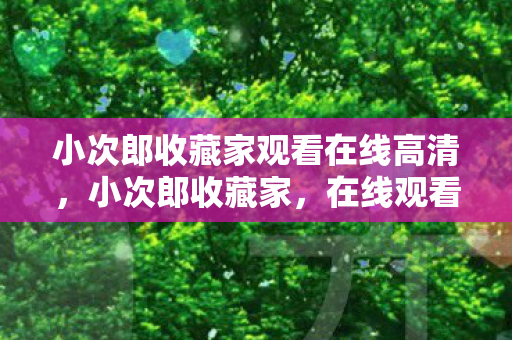 小次郎收藏家观看在线高清,小次郎收藏家,在线观看的艺术与乐趣 小次郎收藏家观看在线高清,小次郎收藏家,在线观看的艺术与乐趣