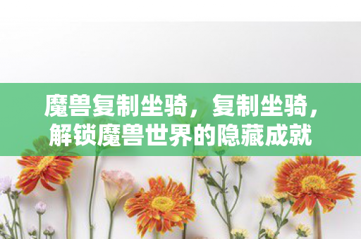 魔兽复制坐骑，复制坐骑，解锁魔兽世界的隐藏成就