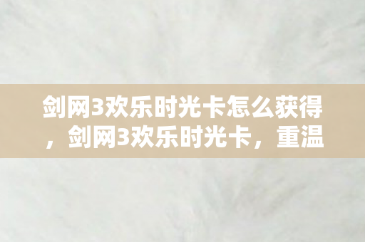 剑网3欢乐时光卡怎么获得,剑网3欢乐时光卡,重温经典,共享欢乐 剑网3欢乐时光卡怎么获得,剑网3欢乐时光卡,重温经典,共享欢乐