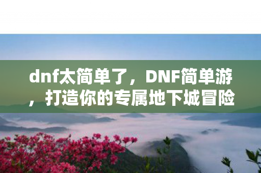 dnf太简单了,DNF简单游,打造你的专属地下城冒险之旅 dnf太简单了,DNF简单游,打造你的专属地下城冒险之旅