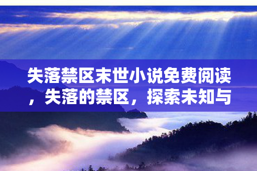 失落禁区末世小说免费阅读,失落的禁区,探索未知与遗忘的角落 失落禁区末世小说免费阅读,失落的禁区,探索未知与遗忘的角落