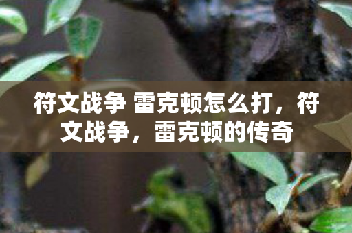 符文战争 雷克顿怎么打,符文战争,雷克顿的传奇 符文战争 雷克顿怎么打,符文战争,雷克顿的传奇
