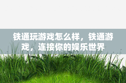 铁通玩游戏怎么样,铁通游戏,连接你的娱乐世界 铁通玩游戏怎么样,铁通游戏,连接你的娱乐世界
