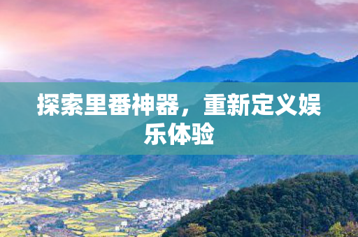 探索里番神器,重新定义娱乐体验 探索里番神器,重新定义娱乐体验
