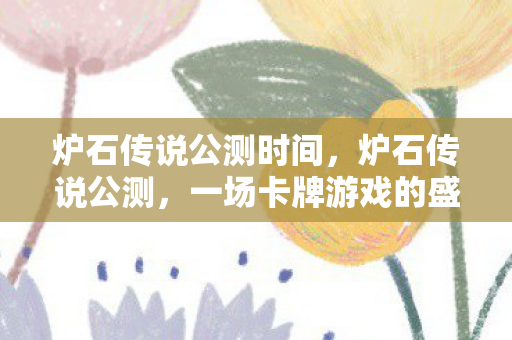 炉石传说公测时间,炉石传说公测,一场卡牌游戏的盛宴 炉石传说公测时间,炉石传说公测,一场卡牌游戏的盛宴