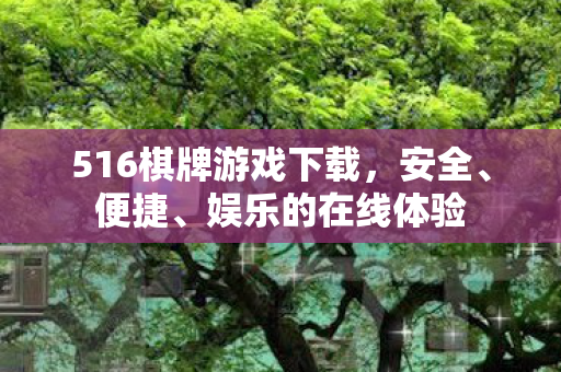 516棋牌游戏下载,安全、便捷、娱乐的在线体验 516棋牌游戏下载,安全、便捷、娱乐的在线体验