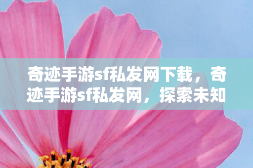 奇迹手游sf私发网下载,奇迹手游sf私发网,探索未知的游戏世界 奇迹手游sf私发网下载,奇迹手游sf私发网,探索未知的游戏世界