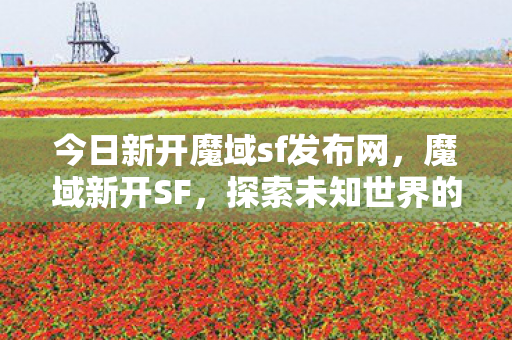 今日新开魔域sf发布网,魔域新开SF,探索未知世界的奇幻之旅 今日新开魔域sf发布网,魔域新开SF,探索未知世界的奇幻之旅