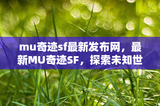 mu奇迹sf最新发布网,最新MU奇迹SF,探索未知世界的奇幻之旅 mu奇迹sf最新发布网,最新MU奇迹SF,探索未知世界的奇幻之旅