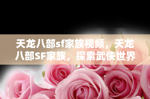 天龙八部sf家族视频，天龙八部SF家族，探索武侠世界的奇幻之旅