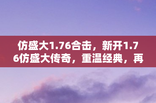 仿盛大1.76合击,新开1.76仿盛大传奇,重温经典,再续传奇! 仿盛大1.76合击,新开1.76仿盛大传奇,重温经典,再续传奇!