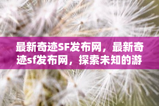 最新奇迹SF发布网,最新奇迹sf发布网,探索未知的游戏世界 最新奇迹SF发布网,最新奇迹sf发布网,探索未知的游戏世界