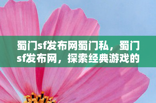 蜀门sf发布网蜀门私,蜀门sf发布网,探索经典游戏的魅力 蜀门sf发布网蜀门私,蜀门sf发布网,探索经典游戏的魅力