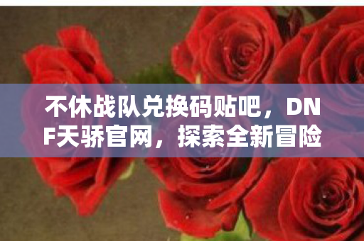 不休战队兑换码贴吧,DNF天骄官网,探索全新冒险,挑战未知领域 不休战队兑换码贴吧,DNF天骄官网,探索全新冒险,挑战未知领域