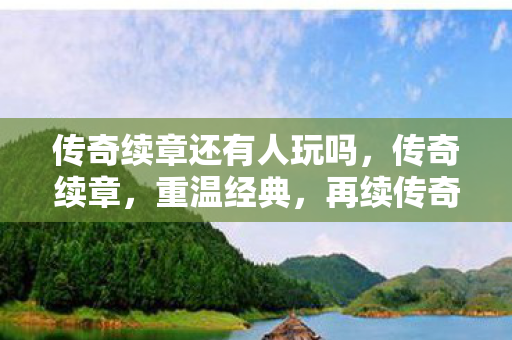 传奇续章还有人玩吗,传奇续章,重温经典,再续传奇 传奇续章还有人玩吗,传奇续章,重温经典,再续传奇