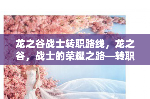 龙之谷战士转职路线,龙之谷,战士的荣耀之路—转职探索 龙之谷战士转职路线,龙之谷,战士的荣耀之路—转职探索