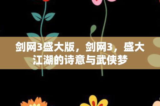 剑网3盛大版,剑网3,盛大江湖的诗意与武侠梦 剑网3盛大版,剑网3,盛大江湖的诗意与武侠梦