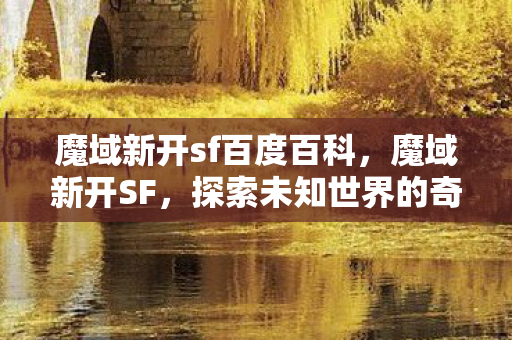 魔域新开sf百度百科,魔域新开SF,探索未知世界的奇幻之旅 魔域新开sf百度百科,魔域新开SF,探索未知世界的奇幻之旅