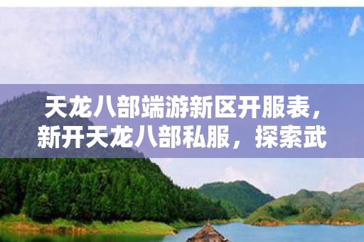 天龙八部端游新区开服表,新开天龙八部私服,探索武侠世界的全新旅程 天龙八部端游新区开服表,新开天龙八部私服,探索武侠世界的全新旅程