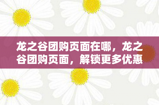 龙之谷团购页面在哪,龙之谷团购页面,解锁更多优惠,畅享游戏乐趣 龙之谷团购页面在哪,龙之谷团购页面,解锁更多优惠,畅享游戏乐趣
