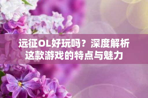 远征OL好玩吗?深度解析这款游戏的特点与魅力 远征OL好玩吗?深度解析这款游戏的特点与魅力