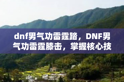 dnf男气功雷霆踏，DNF男气功雷霆膝击，掌握核心技巧，打造极致输出