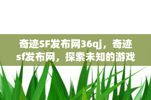 奇迹SF发布网36qj,奇迹sf发布网,探索未知的游戏世界 奇迹SF发布网36qj,奇迹sf发布网,探索未知的游戏世界