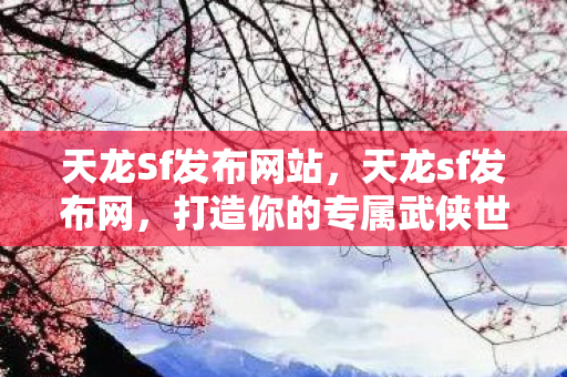 天龙Sf发布网站,天龙sf发布网,打造你的专属武侠世界 天龙Sf发布网站,天龙sf发布网,打造你的专属武侠世界