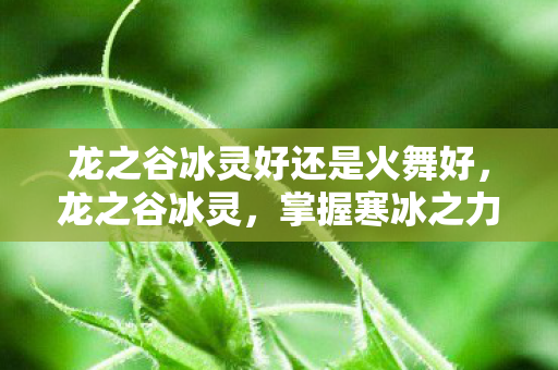 龙之谷冰灵好还是火舞好,龙之谷冰灵,掌握寒冰之力的神秘存在 龙之谷冰灵好还是火舞好,龙之谷冰灵,掌握寒冰之力的神秘存在