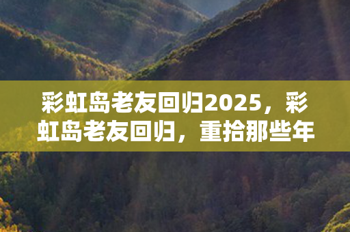 彩虹岛老友回归2025，彩虹岛老友回归，重拾那些年的美好回忆