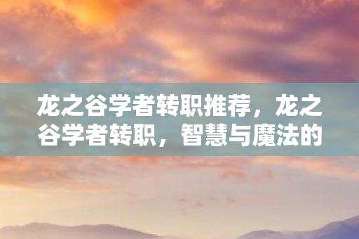 龙之谷学者转职推荐,龙之谷学者转职,智慧与魔法的交响曲 龙之谷学者转职推荐,龙之谷学者转职,智慧与魔法的交响曲