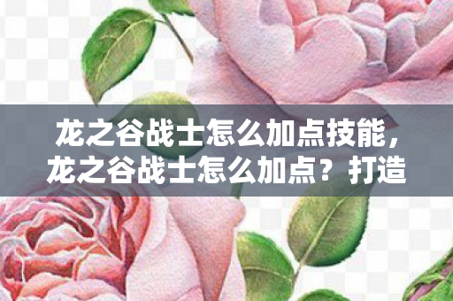龙之谷战士怎么加点技能,龙之谷战士怎么加点?打造最强战士攻略 龙之谷战士怎么加点技能,龙之谷战士怎么加点?打造最强战士攻略