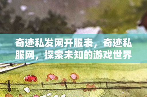 奇迹私发网开服表,奇迹私服网,探索未知的游戏世界 奇迹私发网开服表,奇迹私服网,探索未知的游戏世界