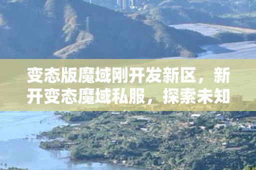 变态版魔域刚开发新区,新开变态魔域私服,探索未知世界的奇幻之旅 变态版魔域刚开发新区,新开变态魔域私服,探索未知世界的奇幻之旅