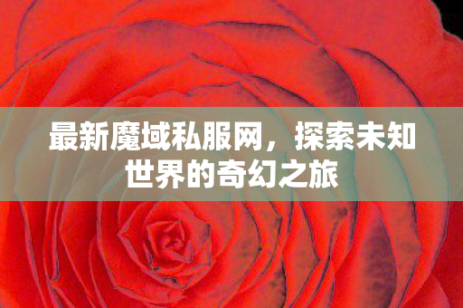 最新魔域私服网,探索未知世界的奇幻之旅 最新魔域私服网,探索未知世界的奇幻之旅