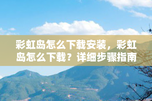 彩虹岛怎么下载安装,彩虹岛怎么下载?详细步骤指南 彩虹岛怎么下载安装,彩虹岛怎么下载?详细步骤指南