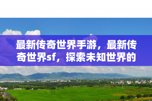 最新传奇世界手游,最新传奇世界sf,探索未知世界的奇妙之旅 最新传奇世界手游,最新传奇世界sf,探索未知世界的奇妙之旅
